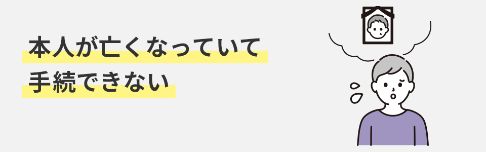 本人が亡くなっていて手続できない